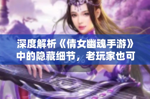 深度解析《倩女幽魂手游》中的隐藏细节，老玩家也可能不知道的秘密！