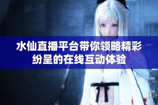 水仙直播平台带你领略精彩纷呈的在线互动体验