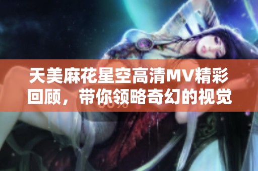 天美麻花星空高清MV精彩回顾，带你领略奇幻的视觉盛宴