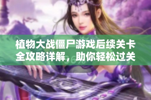 植物大战僵尸游戏后续关卡全攻略详解，助你轻松过关获取高分