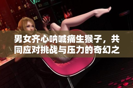 男女齐心呐喊痛生猴子，共同应对挑战与压力的奇幻之旅