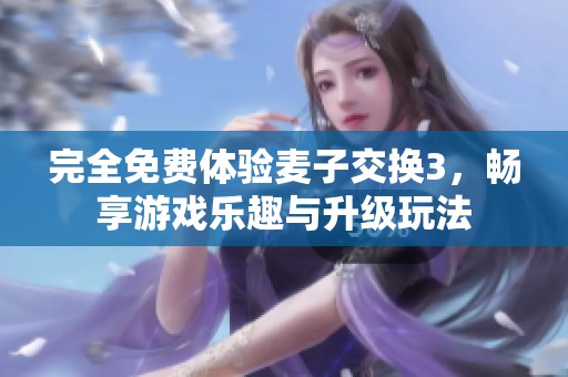 完全免费体验麦子交换3，畅享游戏乐趣与升级玩法