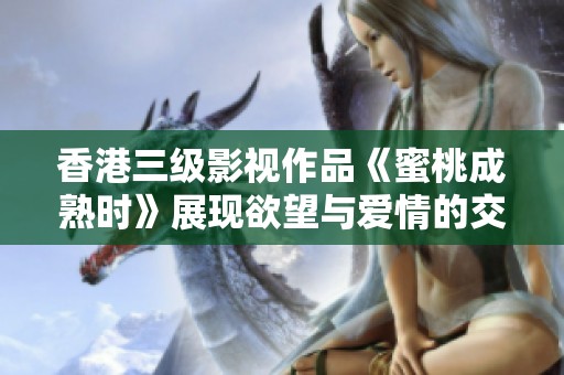 香港三级影视作品《蜜桃成熟时》展现欲望与爱情的交织故事