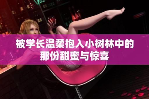 被学长温柔抱入小树林中的那份甜蜜与惊喜