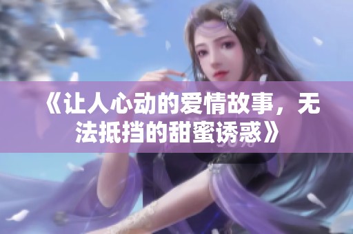 《让人心动的爱情故事，无法抵挡的甜蜜诱惑》