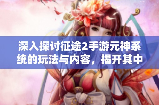 深入探讨征途2手游元神系统的玩法与内容，揭开其中的秘密与技巧吧