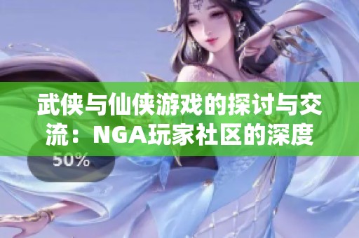 武侠与仙侠游戏的探讨与交流：NGA玩家社区的深度讨论平台揭秘