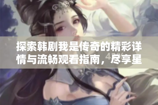 探索韩剧我是传奇的精彩详情与流畅观看指南，尽享星梦盛宴魔方的魅力体验