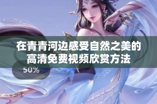 在青青河边感受自然之美的高清免费视频欣赏方法