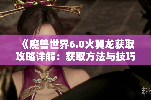 《魔兽世界6.0火翼龙获取攻略详解：获取方法与技巧全解析》