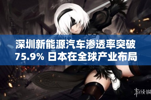 深圳新能源汽车渗透率突破75.9% 日本在全球产业布局中迈出新步伐