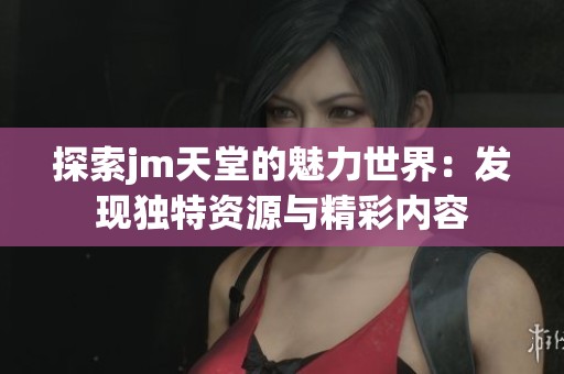 探索jm天堂的魅力世界：发现独特资源与精彩内容