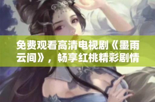 免费观看高清电视剧《墨雨云间》，畅享红桃精彩剧情和绝美画面