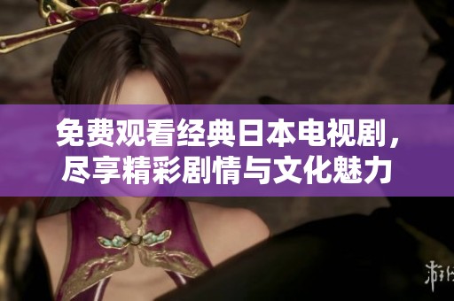 免费观看经典日本电视剧，尽享精彩剧情与文化魅力