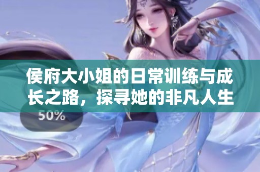 侯府大小姐的日常训练与成长之路，探寻她的非凡人生历程