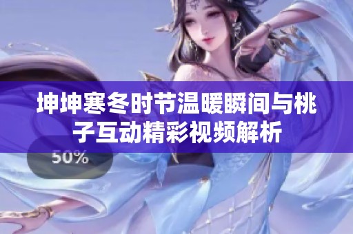 坤坤寒冬时节温暖瞬间与桃子互动精彩视频解析