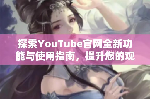 探索YouTube官网全新功能与使用指南，提升您的观看体验
