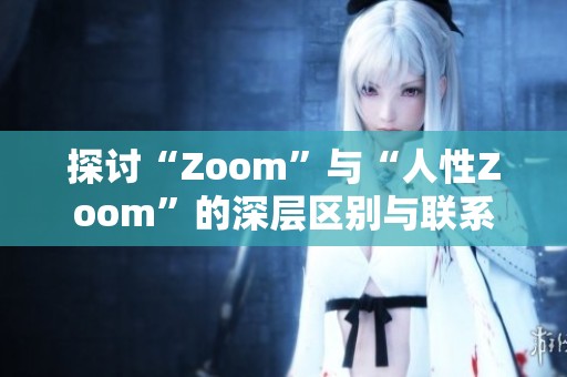 探讨“Zoom”与“人性Zoom”的深层区别与联系