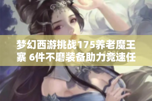 梦幻西游挑战175养老魔王寨 6件不磨装备助力竞速任务与难度并重