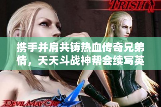 携手并肩共铸热血传奇兄弟情，天天斗战神帮会续写英雄战斗之旅