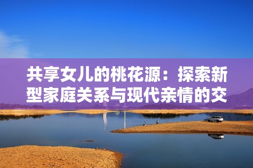 共享女儿的桃花源：探索新型家庭关系与现代亲情的交织