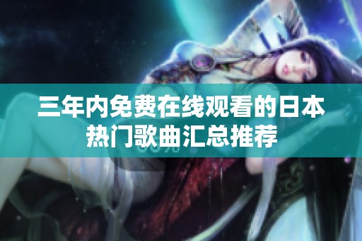 三年内免费在线观看的日本热门歌曲汇总推荐