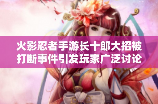 火影忍者手游长十郎大招被打断事件引发玩家广泛讨论与热切关注