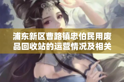 浦东新区曹路镇忠伯民用废品回收站的运营情况及相关企业信息分析