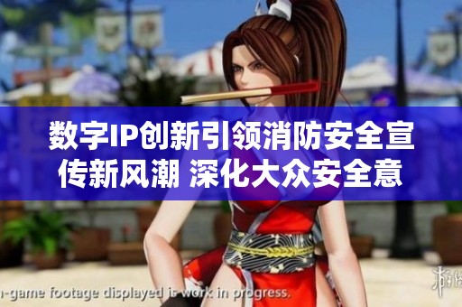 数字IP创新引领消防安全宣传新风潮 深化大众安全意识与参与感