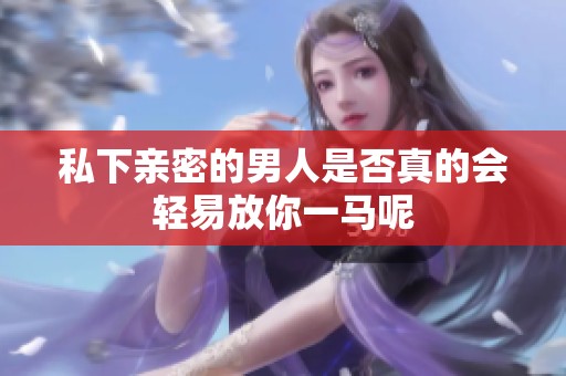 私下亲密的男人是否真的会轻易放你一马呢