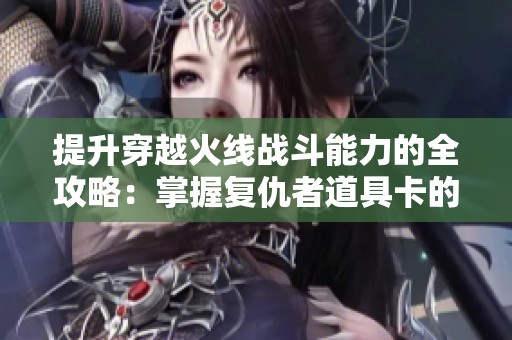 提升穿越火线战斗能力的全攻略：掌握复仇者道具卡的必备技巧与策略