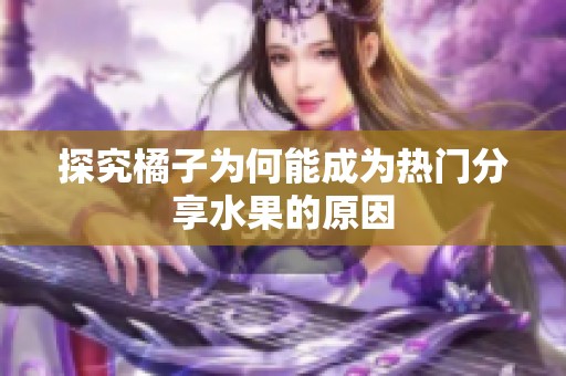 探究橘子为何能成为热门分享水果的原因