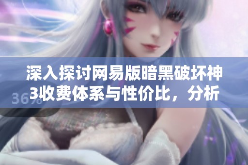 深入探讨网易版暗黑破坏神3收费体系与性价比，分析玩家投资的真实价值