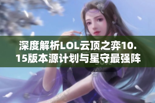 深度解析LOL云顶之弈10.15版本源计划与星守最强阵容搭配与攻略技巧