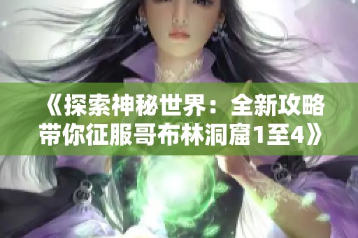 《探索神秘世界：全新攻略带你征服哥布林洞窟1至4》