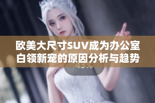 欧美大尺寸SUV成为办公室白领新宠的原因分析与趋势探讨