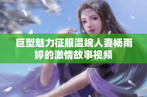 巨型魅力征服温婉人妻杨雨婷的激情故事视频