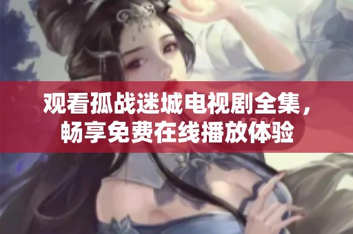 观看孤战迷城电视剧全集，畅享免费在线播放体验