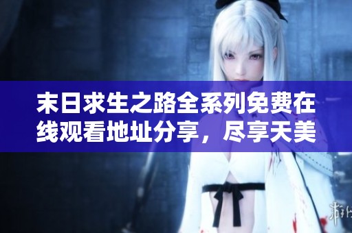 末日求生之路全系列免费在线观看地址分享，尽享天美午夜无尽冒险！