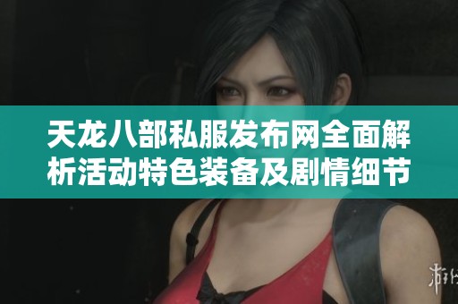 天龙八部私服发布网全面解析活动特色装备及剧情细节，让你畅享游戏乐趣