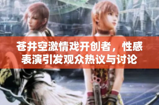 苍井空激情戏开创者，性感表演引发观众热议与讨论