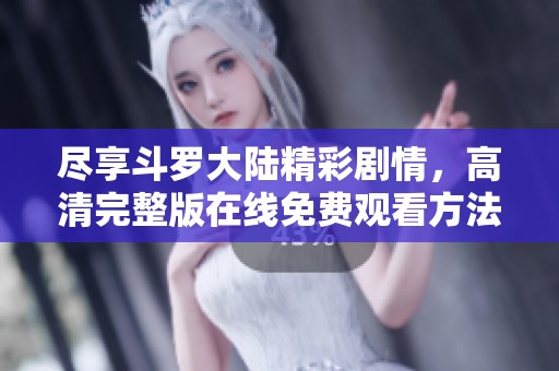 尽享斗罗大陆精彩剧情，高清完整版在线免费观看方法揭秘
