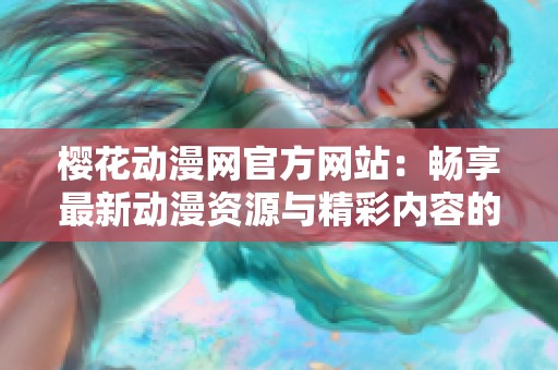樱花动漫网官方网站：畅享最新动漫资源与精彩内容的最佳去处