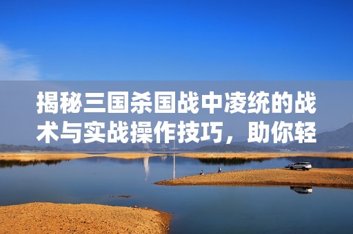 揭秘三国杀国战中凌统的战术与实战操作技巧，助你轻松掌控游戏局势