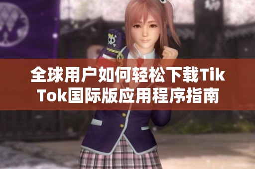 全球用户如何轻松下载TikTok国际版应用程序指南
