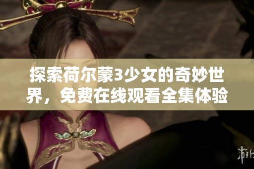探索荷尔蒙3少女的奇妙世界，免费在线观看全集体验青春魅力