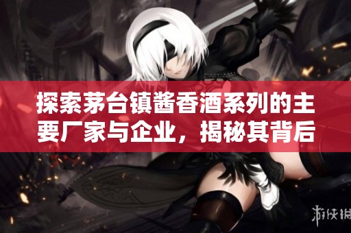 探索茅台镇酱香酒系列的主要厂家与企业，揭秘其背后的生产故事与市场策略