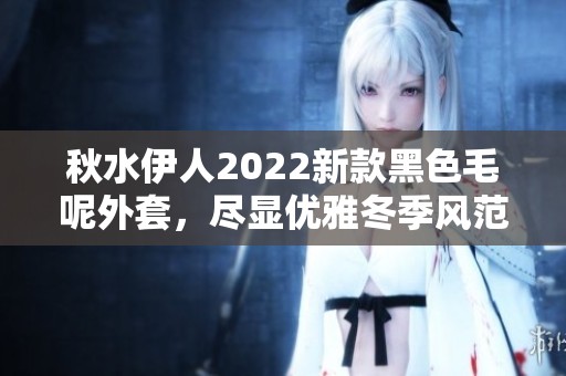 秋水伊人2022新款黑色毛呢外套，尽显优雅冬季风范