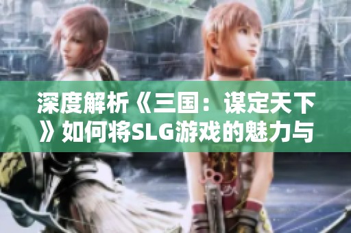 深度解析《三国：谋定天下》如何将SLG游戏的魅力与战略玩法完美融合