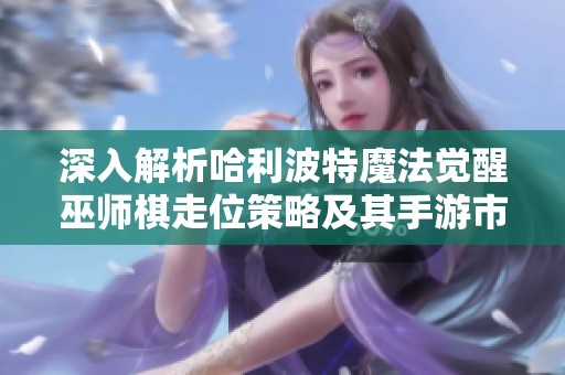 深入解析哈利波特魔法觉醒巫师棋走位策略及其手游市场财经趋势分析